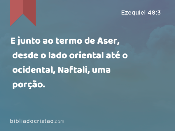 E junto ao termo de Aser, desde o lado oriental até o ocidental, Naftali, uma porção. - Ezequiel 48:3