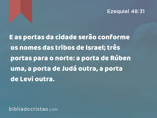 E as portas da cidade serão conforme os nomes das tribos de Israel; três portas para o norte: a porta de Rúben uma, a porta de Judá outra, a porta de Levi outra. - Ezequiel 48:31