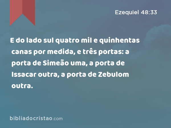 E do lado sul quatro mil e quinhentas canas por medida, e três portas: a porta de Simeão uma, a porta de Issacar outra, a porta de Zebulom outra. - Ezequiel 48:33