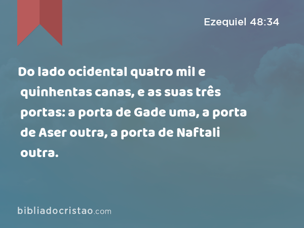 Do lado ocidental quatro mil e quinhentas canas, e as suas três portas: a porta de Gade uma, a porta de Aser outra, a porta de Naftali outra. - Ezequiel 48:34