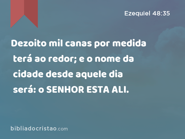 Dezoito mil canas por medida terá ao redor; e o nome da cidade desde aquele dia será: o SENHOR ESTA ALI. - Ezequiel 48:35