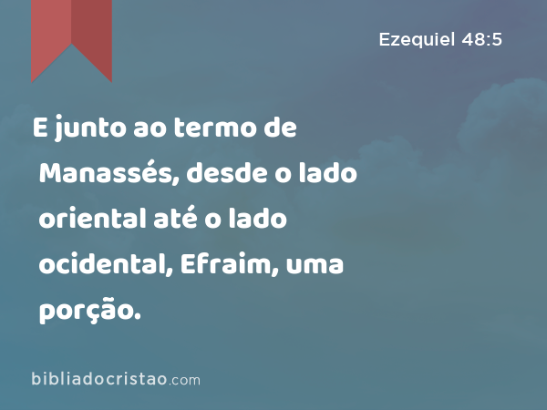 E junto ao termo de Manassés, desde o lado oriental até o lado ocidental, Efraim, uma porção. - Ezequiel 48:5