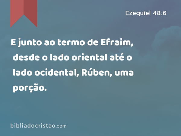 E junto ao termo de Efraim, desde o lado oriental até o lado ocidental, Rúben, uma porção. - Ezequiel 48:6