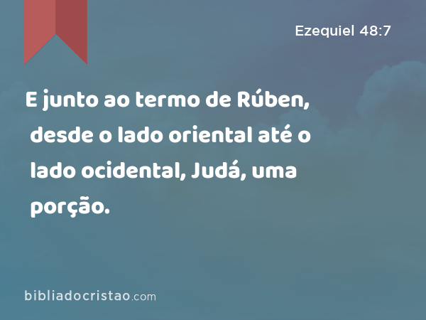 E junto ao termo de Rúben, desde o lado oriental até o lado ocidental, Judá, uma porção. - Ezequiel 48:7