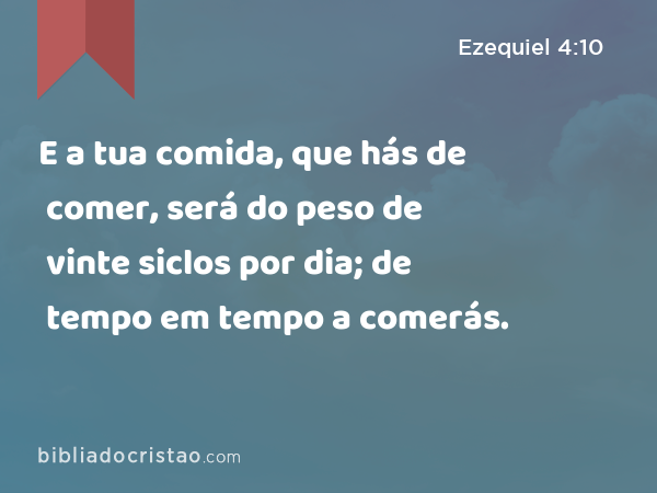 E a tua comida, que hás de comer, será do peso de vinte siclos por dia; de tempo em tempo a comerás. - Ezequiel 4:10