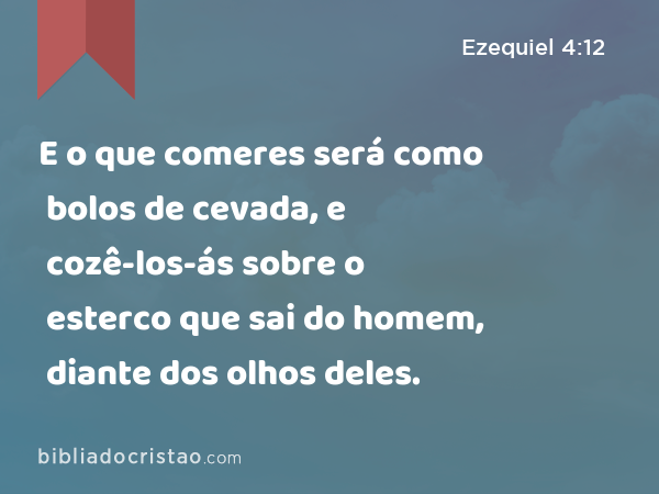 E o que comeres será como bolos de cevada, e cozê-los-ás sobre o esterco que sai do homem, diante dos olhos deles. - Ezequiel 4:12