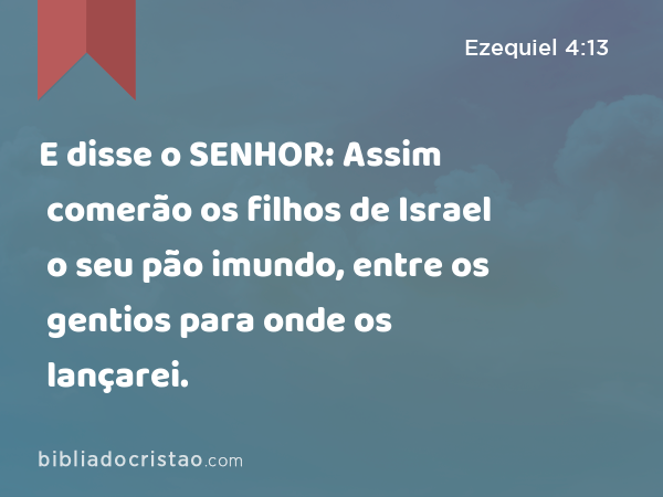 E disse o SENHOR: Assim comerão os filhos de Israel o seu pão imundo, entre os gentios para onde os lançarei. - Ezequiel 4:13