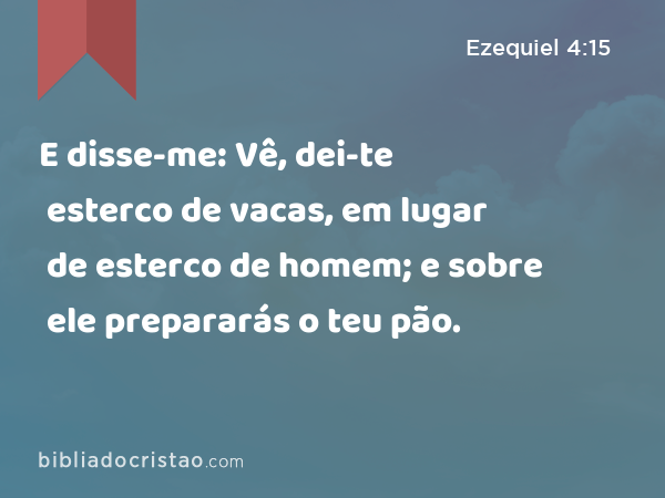 E disse-me: Vê, dei-te esterco de vacas, em lugar de esterco de homem; e sobre ele prepararás o teu pão. - Ezequiel 4:15