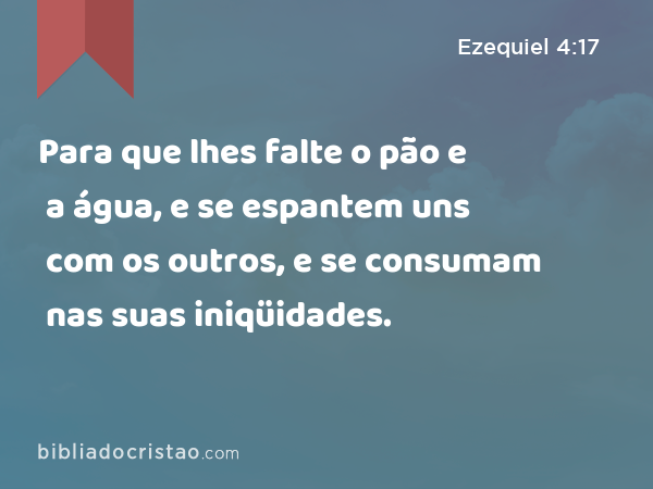 Para que lhes falte o pão e a água, e se espantem uns com os outros, e se consumam nas suas iniqüidades. - Ezequiel 4:17