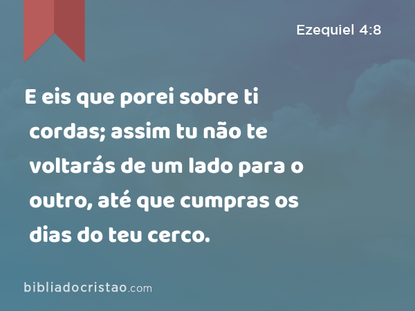 E eis que porei sobre ti cordas; assim tu não te voltarás de um lado para o outro, até que cumpras os dias do teu cerco. - Ezequiel 4:8