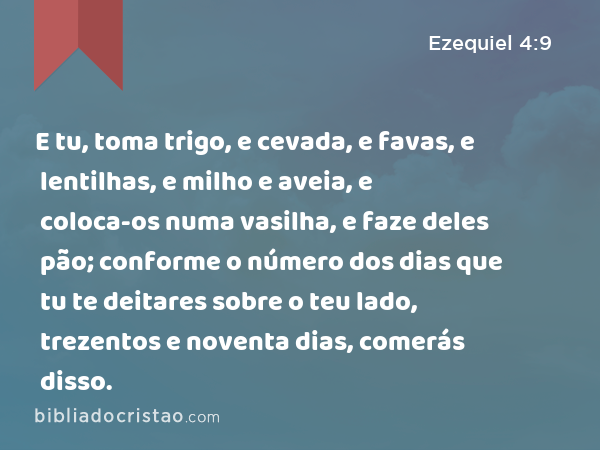 E tu, toma trigo, e cevada, e favas, e lentilhas, e milho e aveia, e coloca-os numa vasilha, e faze deles pão; conforme o número dos dias que tu te deitares sobre o teu lado, trezentos e noventa dias, comerás disso. - Ezequiel 4:9