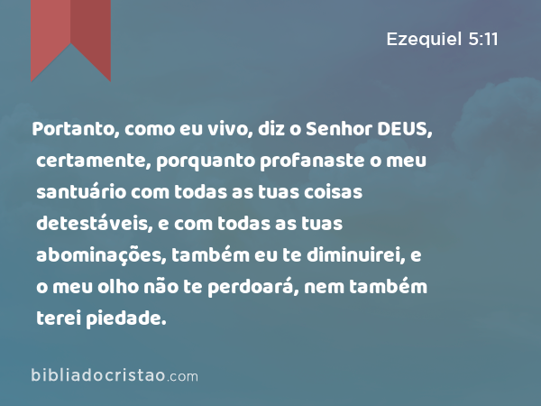 Portanto, como eu vivo, diz o Senhor DEUS, certamente, porquanto profanaste o meu santuário com todas as tuas coisas detestáveis, e com todas as tuas abominações, também eu te diminuirei, e o meu olho não te perdoará, nem também terei piedade. - Ezequiel 5:11