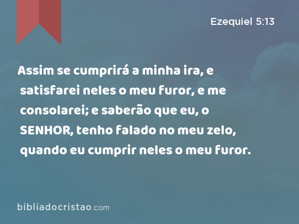 Assim se cumprirá a minha ira, e satisfarei neles o meu furor, e me consolarei; e saberão que eu, o SENHOR, tenho falado no meu zelo, quando eu cumprir neles o meu furor. - Ezequiel 5:13