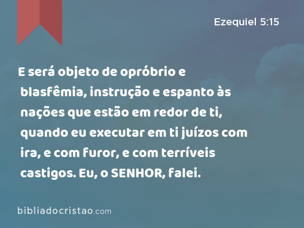 E será objeto de opróbrio e blasfêmia, instrução e espanto às nações que estão em redor de ti, quando eu executar em ti juízos com ira, e com furor, e com terríveis castigos. Eu, o SENHOR, falei. - Ezequiel 5:15