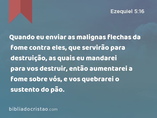 Quando eu enviar as malignas flechas da fome contra eles, que servirão para destruição, as quais eu mandarei para vos destruir, então aumentarei a fome sobre vós, e vos quebrarei o sustento do pão. - Ezequiel 5:16