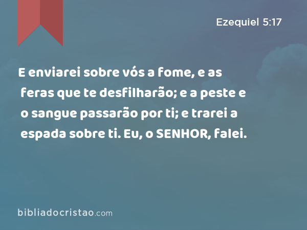 E enviarei sobre vós a fome, e as feras que te desfilharão; e a peste e o sangue passarão por ti; e trarei a espada sobre ti. Eu, o SENHOR, falei. - Ezequiel 5:17