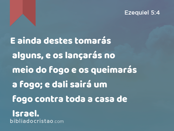 E ainda destes tomarás alguns, e os lançarás no meio do fogo e os queimarás a fogo; e dali sairá um fogo contra toda a casa de Israel. - Ezequiel 5:4