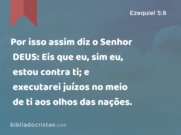 Por isso assim diz o Senhor DEUS: Eis que eu, sim eu, estou contra ti; e executarei juízos no meio de ti aos olhos das nações. - Ezequiel 5:8