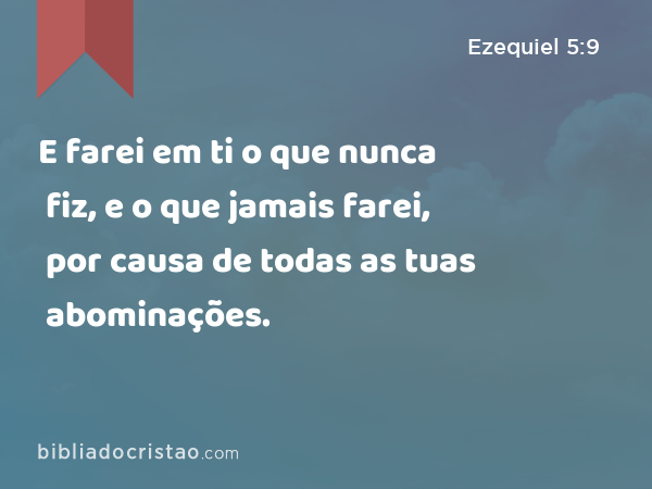 E farei em ti o que nunca fiz, e o que jamais farei, por causa de todas as tuas abominações. - Ezequiel 5:9