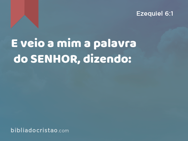 E veio a mim a palavra do SENHOR, dizendo: - Ezequiel 6:1