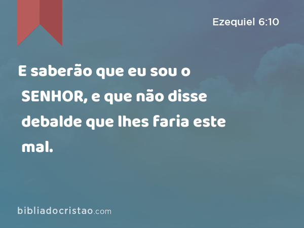 E saberão que eu sou o SENHOR, e que não disse debalde que lhes faria este mal. - Ezequiel 6:10