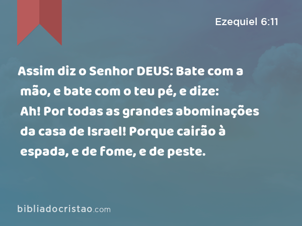 Assim diz o Senhor DEUS: Bate com a mão, e bate com o teu pé, e dize: Ah! Por todas as grandes abominações da casa de Israel! Porque cairão à espada, e de fome, e de peste. - Ezequiel 6:11