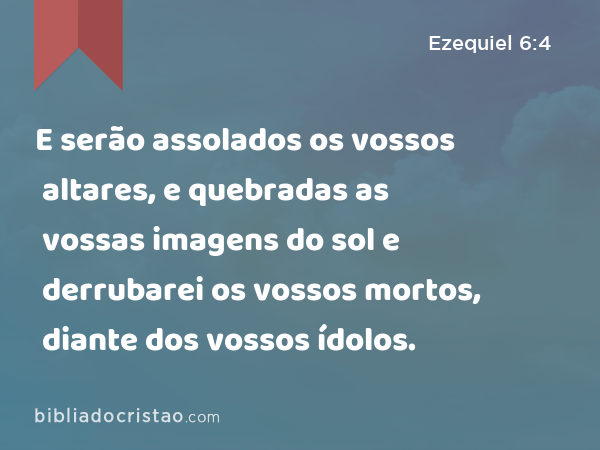 E serão assolados os vossos altares, e quebradas as vossas imagens do sol e derrubarei os vossos mortos, diante dos vossos ídolos. - Ezequiel 6:4