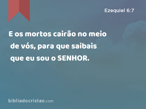 E os mortos cairão no meio de vós, para que saibais que eu sou o SENHOR. - Ezequiel 6:7