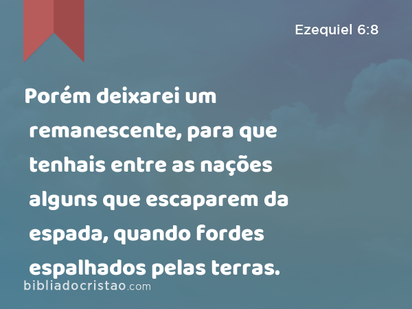 Porém deixarei um remanescente, para que tenhais entre as nações alguns que escaparem da espada, quando fordes espalhados pelas terras. - Ezequiel 6:8