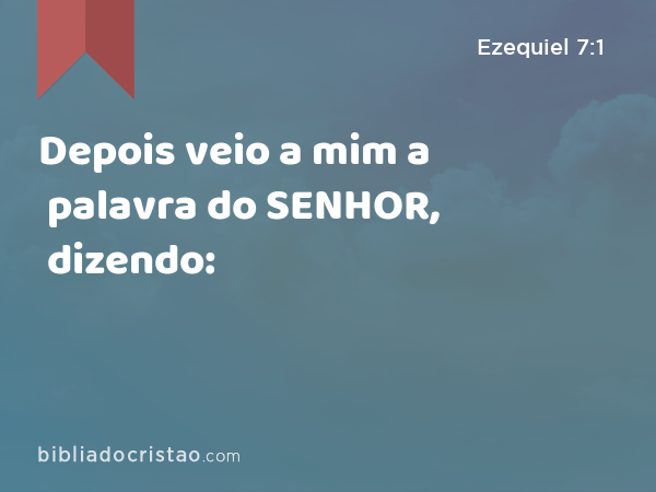 Depois veio a mim a palavra do SENHOR, dizendo: - Ezequiel 7:1