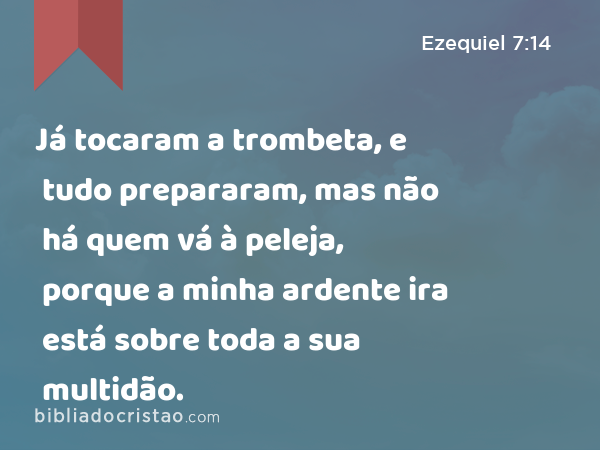 Já tocaram a trombeta, e tudo prepararam, mas não há quem vá à peleja, porque a minha ardente ira está sobre toda a sua multidão. - Ezequiel 7:14