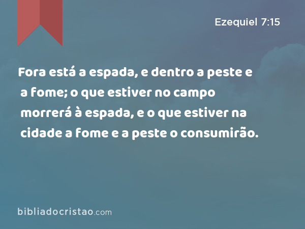 Fora está a espada, e dentro a peste e a fome; o que estiver no campo morrerá à espada, e o que estiver na cidade a fome e a peste o consumirão. - Ezequiel 7:15