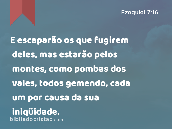 E escaparão os que fugirem deles, mas estarão pelos montes, como pombas dos vales, todos gemendo, cada um por causa da sua iniqüidade. - Ezequiel 7:16