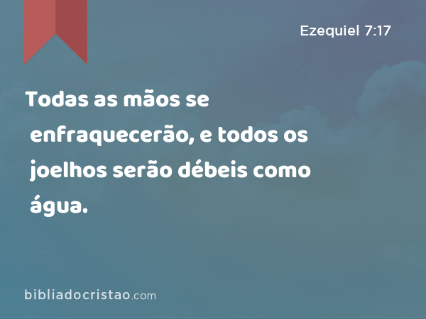 Todas as mãos se enfraquecerão, e todos os joelhos serão débeis como água. - Ezequiel 7:17