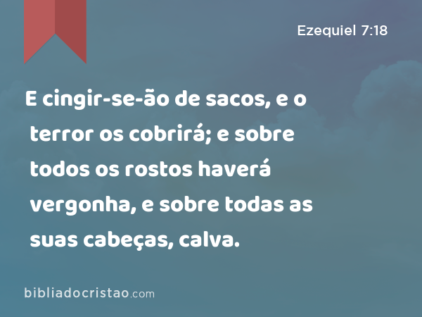 E cingir-se-ão de sacos, e o terror os cobrirá; e sobre todos os rostos haverá vergonha, e sobre todas as suas cabeças, calva. - Ezequiel 7:18