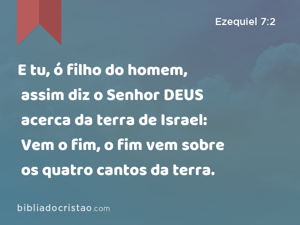 E tu, ó filho do homem, assim diz o Senhor DEUS acerca da terra de Israel: Vem o fim, o fim vem sobre os quatro cantos da terra. - Ezequiel 7:2