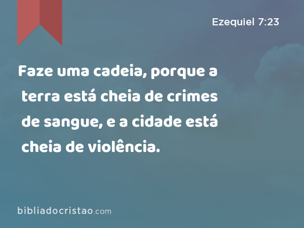 Faze uma cadeia, porque a terra está cheia de crimes de sangue, e a cidade está cheia de violência. - Ezequiel 7:23