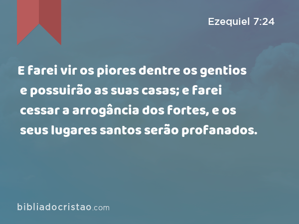 E farei vir os piores dentre os gentios e possuirão as suas casas; e farei cessar a arrogância dos fortes, e os seus lugares santos serão profanados. - Ezequiel 7:24