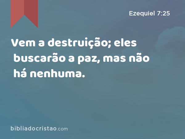 Vem a destruição; eles buscarão a paz, mas não há nenhuma. - Ezequiel 7:25