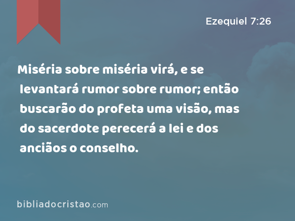 Miséria sobre miséria virá, e se levantará rumor sobre rumor; então buscarão do profeta uma visão, mas do sacerdote perecerá a lei e dos anciãos o conselho. - Ezequiel 7:26