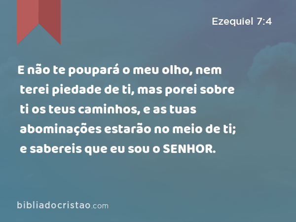 E não te poupará o meu olho, nem terei piedade de ti, mas porei sobre ti os teus caminhos, e as tuas abominações estarão no meio de ti; e sabereis que eu sou o SENHOR. - Ezequiel 7:4