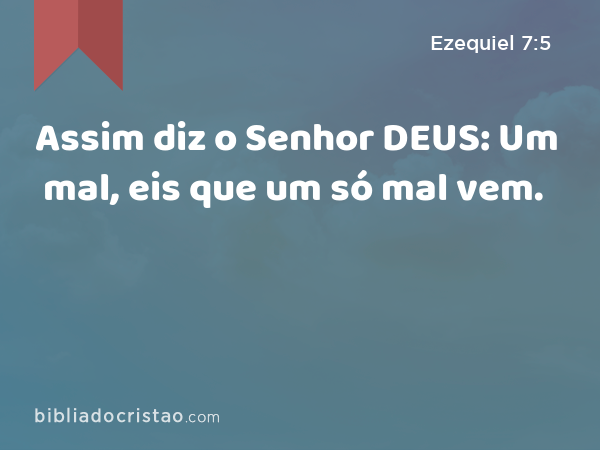 Assim diz o Senhor DEUS: Um mal, eis que um só mal vem. - Ezequiel 7:5