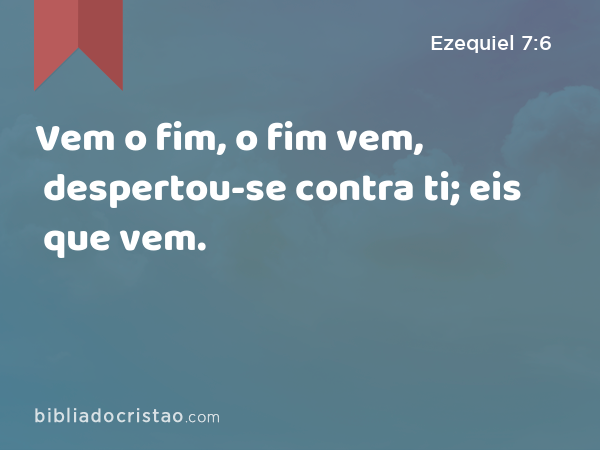 Vem o fim, o fim vem, despertou-se contra ti; eis que vem. - Ezequiel 7:6