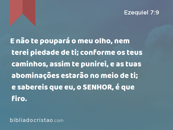 E não te poupará o meu olho, nem terei piedade de ti; conforme os teus caminhos, assim te punirei, e as tuas abominações estarão no meio de ti; e sabereis que eu, o SENHOR, é que firo. - Ezequiel 7:9