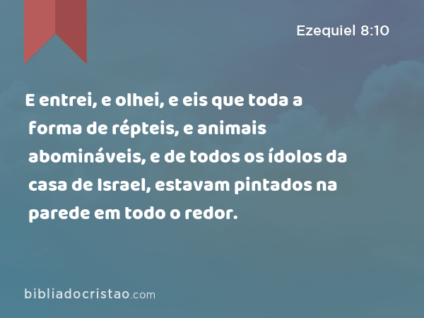 E entrei, e olhei, e eis que toda a forma de répteis, e animais abomináveis, e de todos os ídolos da casa de Israel, estavam pintados na parede em todo o redor. - Ezequiel 8:10