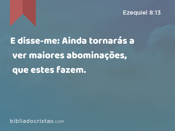 E disse-me: Ainda tornarás a ver maiores abominações, que estes fazem. - Ezequiel 8:13