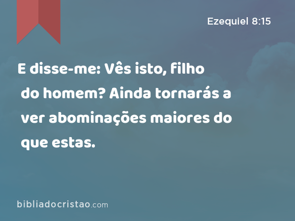 E disse-me: Vês isto, filho do homem? Ainda tornarás a ver abominações maiores do que estas. - Ezequiel 8:15