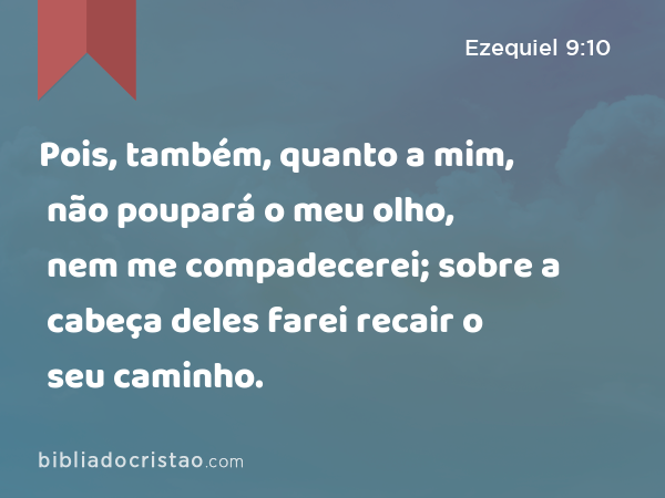 Pois, também, quanto a mim, não poupará o meu olho, nem me compadecerei; sobre a cabeça deles farei recair o seu caminho. - Ezequiel 9:10