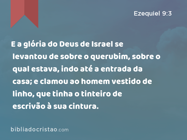 E a glória do Deus de Israel se levantou de sobre o querubim, sobre o qual estava, indo até a entrada da casa; e clamou ao homem vestido de linho, que tinha o tinteiro de escrivão à sua cintura. - Ezequiel 9:3