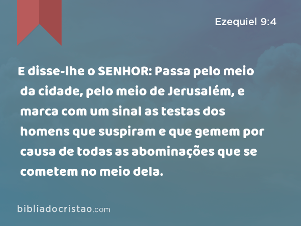 E disse-lhe o SENHOR: Passa pelo meio da cidade, pelo meio de Jerusalém, e marca com um sinal as testas dos homens que suspiram e que gemem por causa de todas as abominações que se cometem no meio dela. - Ezequiel 9:4